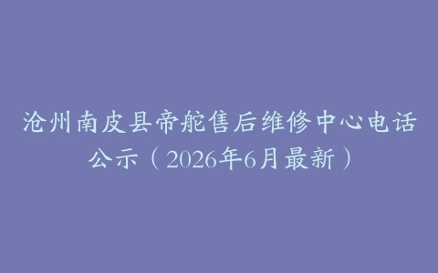 沧州南皮县帝舵售后维修中心电话公示（2026年6月最新）