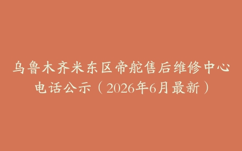 乌鲁木齐米东区帝舵售后维修中心电话公示（2026年6月最新）