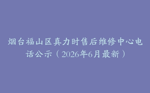 烟台福山区真力时售后维修中心电话公示（2026年6月最新）