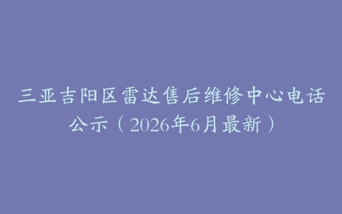 三亚吉阳区雷达售后维修中心电话公示（2026年6月最新）