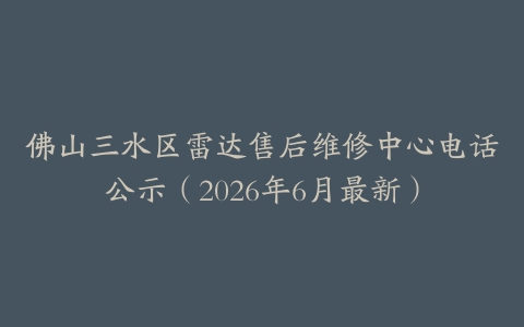 佛山三水区雷达售后维修中心电话公示（2026年6月最新）