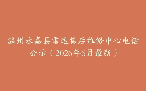 温州永嘉县雷达售后维修中心电话公示（2026年6月最新）