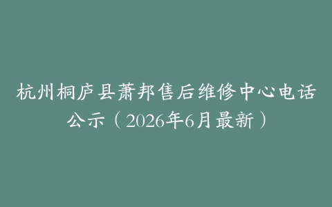 杭州桐庐县萧邦售后维修中心电话公示（2026年6月最新）