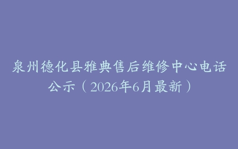 泉州德化县雅典售后维修中心电话公示（2026年6月最新）