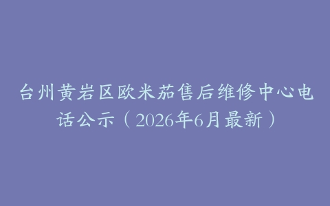 台州黄岩区欧米茄售后维修中心电话公示（2026年6月最新）