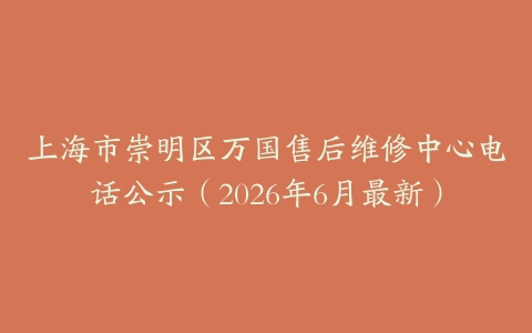 上海市崇明区万国售后维修中心电话公示（2026年6月最新）