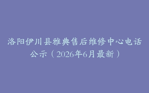 洛阳伊川县雅典售后维修中心电话公示（2026年6月最新）