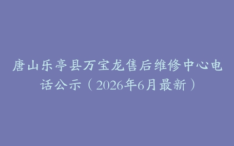 唐山乐亭县万宝龙售后维修中心电话公示（2026年6月最新）
