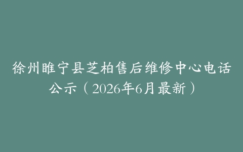徐州睢宁县芝柏售后维修中心电话公示（2026年6月最新）