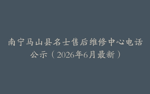 南宁马山县名士售后维修中心电话公示（2026年6月最新）
