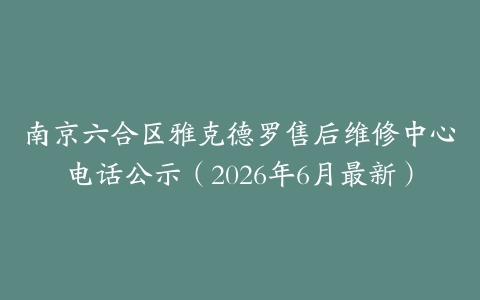 南京六合区雅克德罗售后维修中心电话公示（2026年6月最新）-保养之家