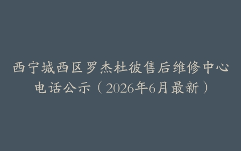 西宁城西区罗杰杜彼售后维修中心电话公示（2026年6月最新）