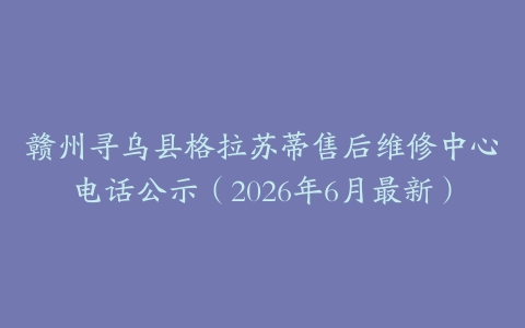 赣州寻乌县格拉苏蒂售后维修中心电话公示（2026年6月最新）