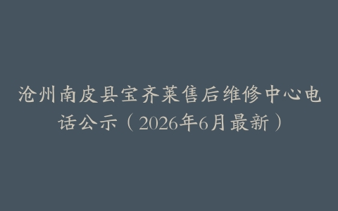 沧州南皮县宝齐莱售后维修中心电话公示（2026年6月最新）