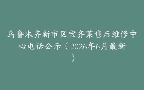 乌鲁木齐新市区宝齐莱售后维修中心电话公示（2026年6月最新）