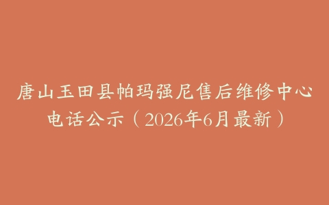 唐山玉田县帕玛强尼售后维修中心电话公示（2026年6月最新）