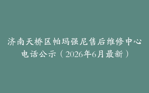 济南天桥区帕玛强尼售后维修中心电话公示（2026年6月最新）