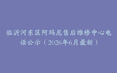 临沂河东区阿玛尼售后维修中心电话公示（2026年6月最新）