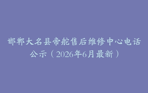 邯郸大名县帝舵售后维修中心电话公示（2026年6月最新）
