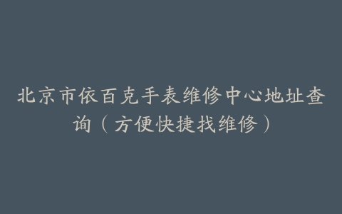 北京市依百克手表维修中心地址查询（方便快捷找维修）