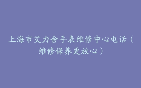 上海市艾力舍手表维修中心电话（维修保养更放心）