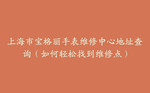 上海市宝格丽手表维修中心地址查询（如何轻松找到维修点）