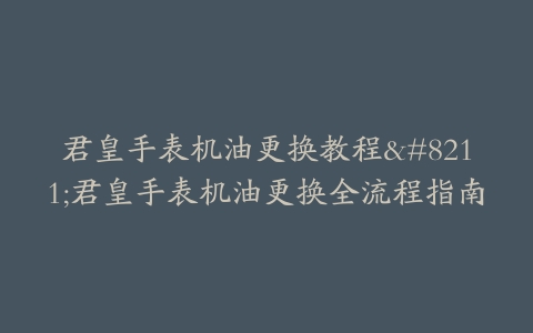 君皇手表机油更换教程–君皇手表机油更换全流程指南