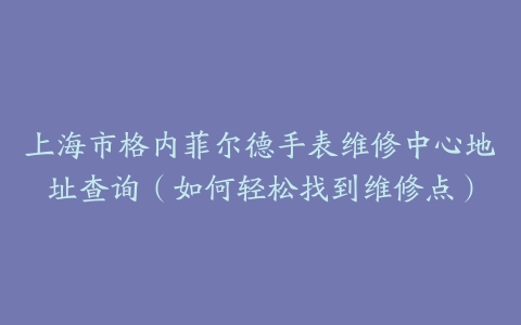 上海市格内菲尔德手表维修中心地址查询（如何轻松找到维修点）