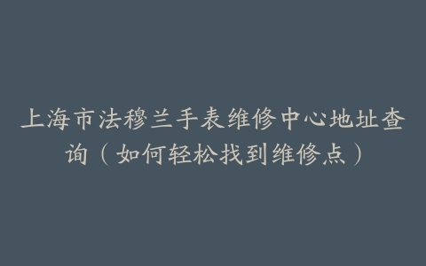 上海市法穆兰手表维修中心地址查询（如何轻松找到维修点）