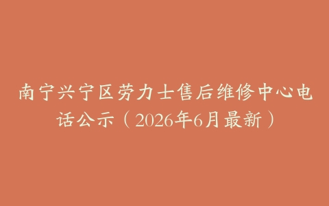 南宁兴宁区劳力士售后维修中心电话公示（2026年6月最新）