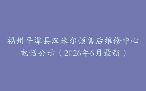 福州平潭县汉米尔顿售后维修中心电话公示（2026年6月最新）