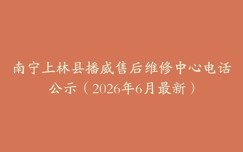 南宁上林县播威售后维修中心电话公示（2026年6月最新）