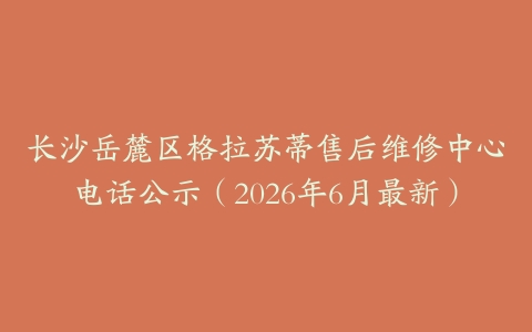 长沙岳麓区格拉苏蒂售后维修中心电话公示（2026年6月最新）