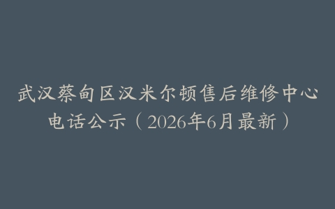 武汉蔡甸区汉米尔顿售后维修中心电话公示（2026年6月最新）