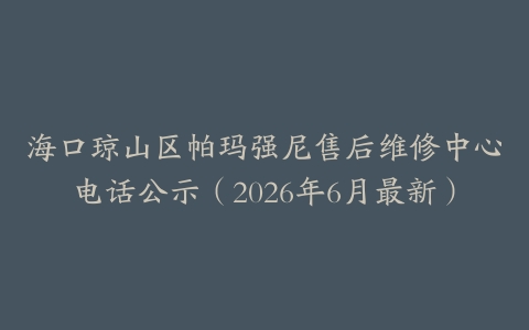 海口琼山区帕玛强尼售后维修中心电话公示（2026年6月最新）