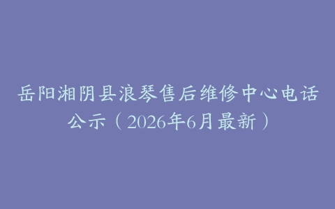 岳阳湘阴县浪琴售后维修中心电话公示（2026年6月最新）