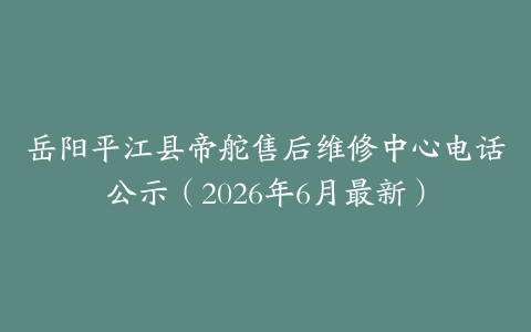 岳阳平江县帝舵售后维修中心电话公示（2026年6月最新）