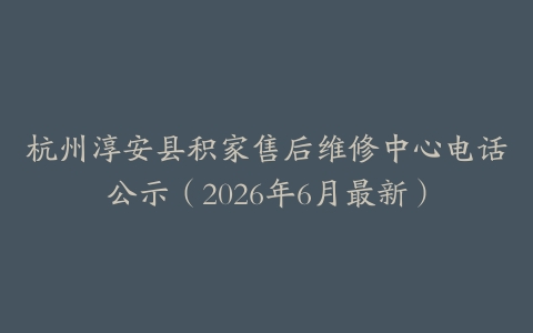 杭州淳安县积家售后维修中心电话公示（2026年6月最新）