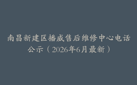 南昌新建区播威售后维修中心电话公示（2026年6月最新）