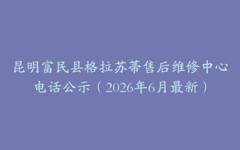 昆明富民县格拉苏蒂售后维修中心电话公示（2026年6月最新）
