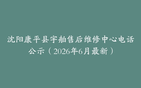 沈阳康平县宇舶售后维修中心电话公示（2026年6月最新）