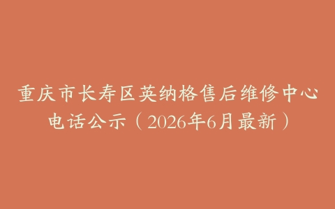 重庆市长寿区英纳格售后维修中心电话公示（2026年6月最新）