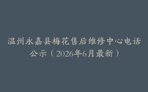 温州永嘉县梅花售后维修中心电话公示（2026年6月最新）
