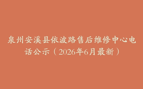 泉州安溪县依波路售后维修中心电话公示（2026年6月最新）