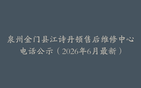泉州金门县江诗丹顿售后维修中心电话公示（2026年6月最新）