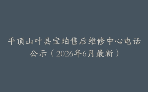 平顶山叶县宝珀售后维修中心电话公示（2026年6月最新）