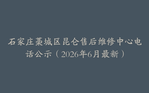 石家庄藁城区昆仑售后维修中心电话公示（2026年6月最新）