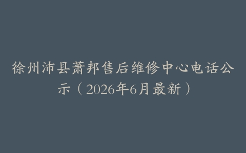 徐州沛县萧邦售后维修中心电话公示（2026年6月最新）