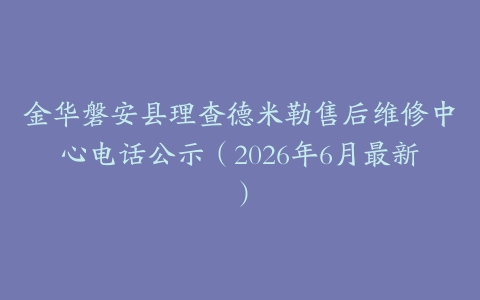 金华磐安县理查德米勒售后维修中心电话公示（2026年6月最新）