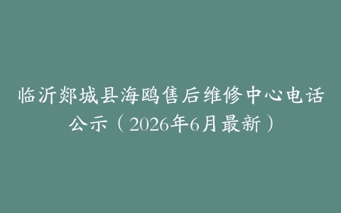 临沂郯城县海鸥售后维修中心电话公示（2026年6月最新）